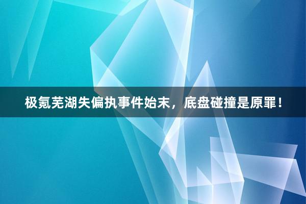 极氪芜湖失偏执事件始末，底盘碰撞是原罪！