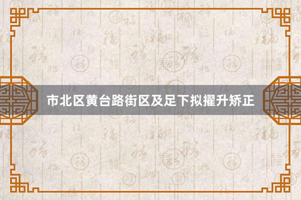 市北区黄台路街区及足下拟擢升矫正