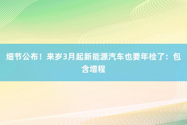 细节公布！来岁3月起新能源汽车也要年检了：包含增程