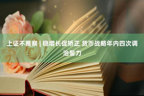 上证不雅察 | 稳增长促矫正 货币战略年内四次调治髻力