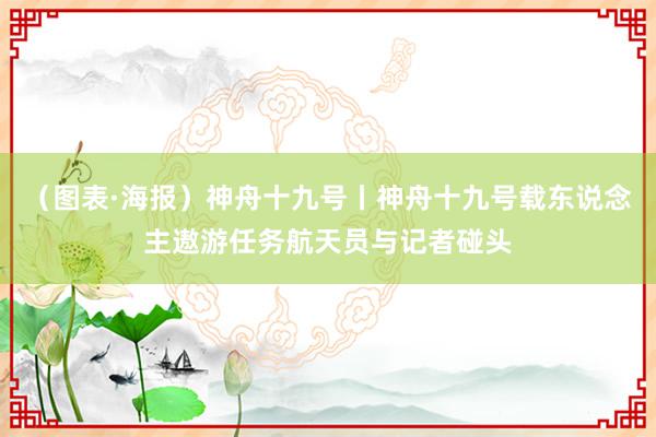 （图表·海报）神舟十九号丨神舟十九号载东说念主遨游任务航天员与记者碰头