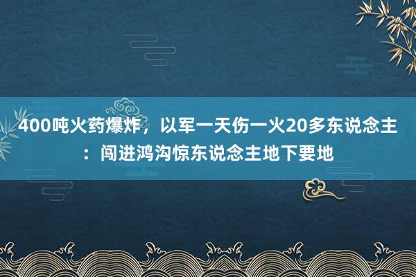 400吨火药爆炸，以军一天伤一火20多东说念主：闯进鸿沟惊东说念主地下要地