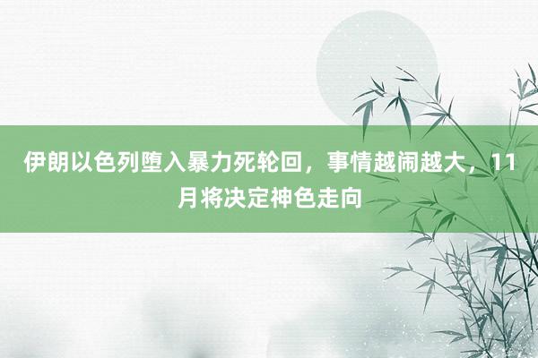 伊朗以色列堕入暴力死轮回，事情越闹越大，11月将决定神色走向