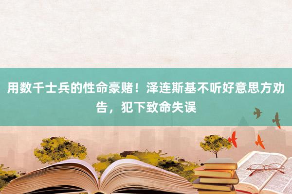 用数千士兵的性命豪赌！泽连斯基不听好意思方劝告，犯下致命失误