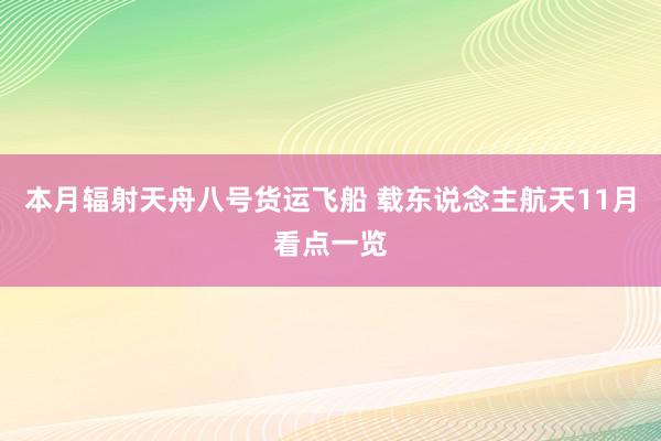 本月辐射天舟八号货运飞船 载东说念主航天11月看点一览