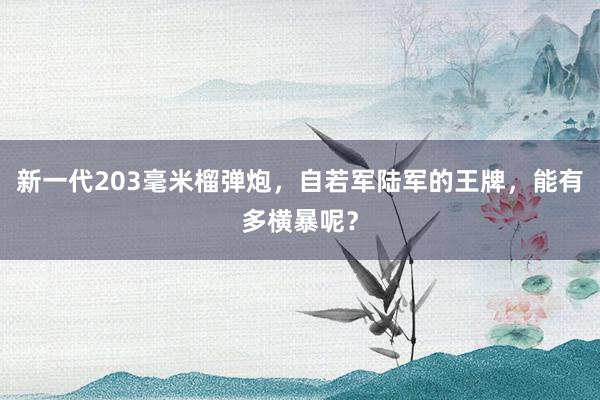 新一代203毫米榴弹炮，自若军陆军的王牌，能有多横暴呢？