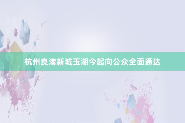 杭州良渚新城玉湖今起向公众全面通达